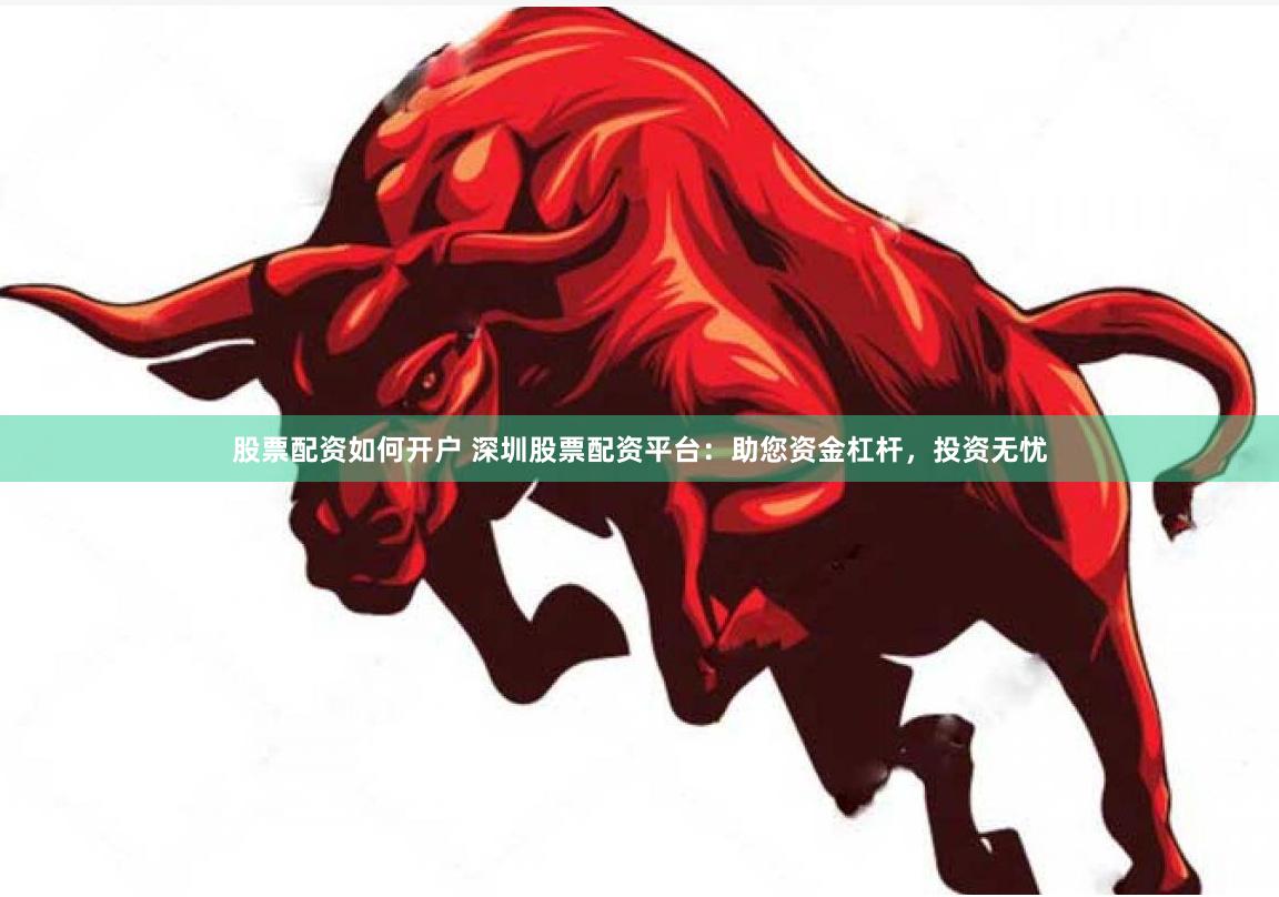 股票配资如何开户 深圳股票配资平台：助您资金杠杆，投资无忧