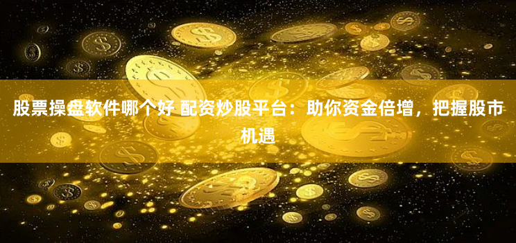 股票操盘软件哪个好 配资炒股平台：助你资金倍增，把握股市机遇