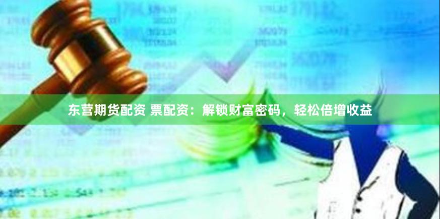 东营期货配资 票配资：解锁财富密码，轻松倍增收益