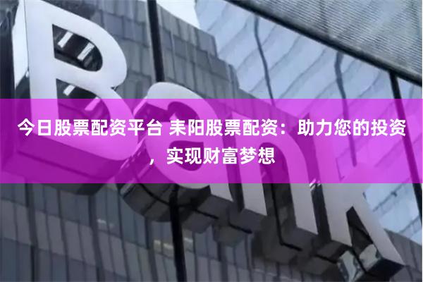 今日股票配资平台 耒阳股票配资：助力您的投资，实现财富梦想