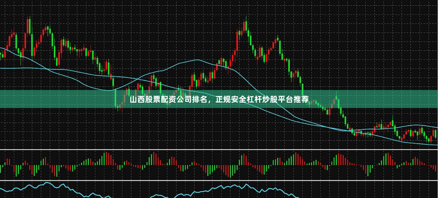 山西股票配资公司排名，正规安全杠杆炒股平台推荐