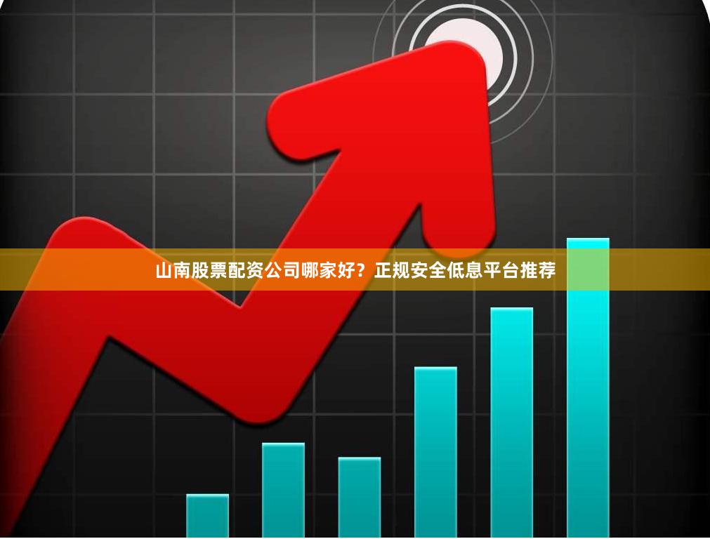 山南股票配资公司哪家好？正规安全低息平台推荐