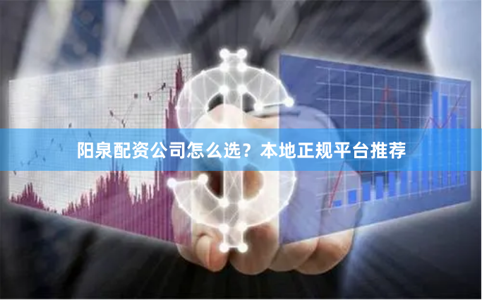 阳泉配资公司怎么选？本地正规平台推荐