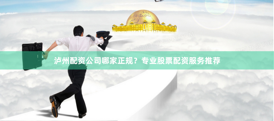 泸州配资公司哪家正规？专业股票配资服务推荐