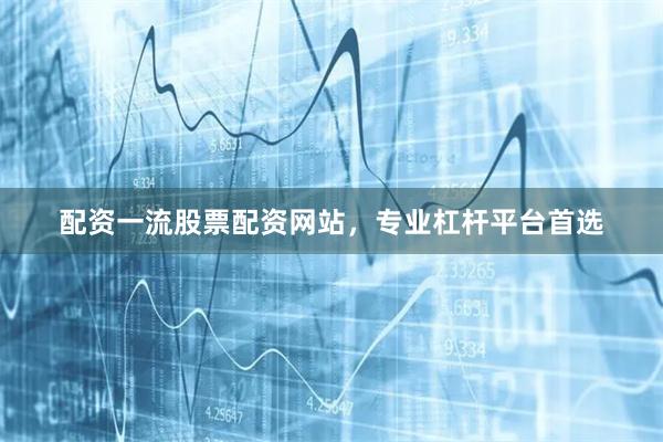配资一流股票配资网站，专业杠杆平台首选