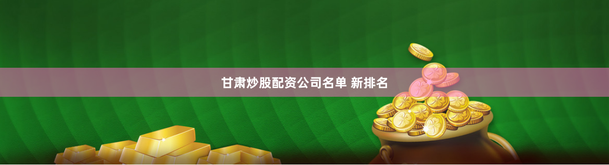 甘肃炒股配资公司名单 新排名