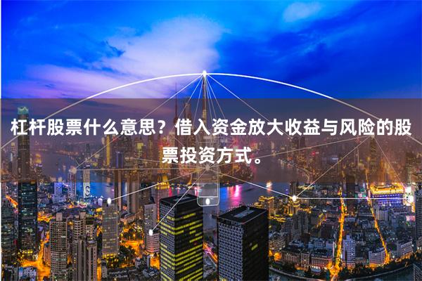 杠杆股票什么意思？借入资金放大收益与风险的股票投资方式。
