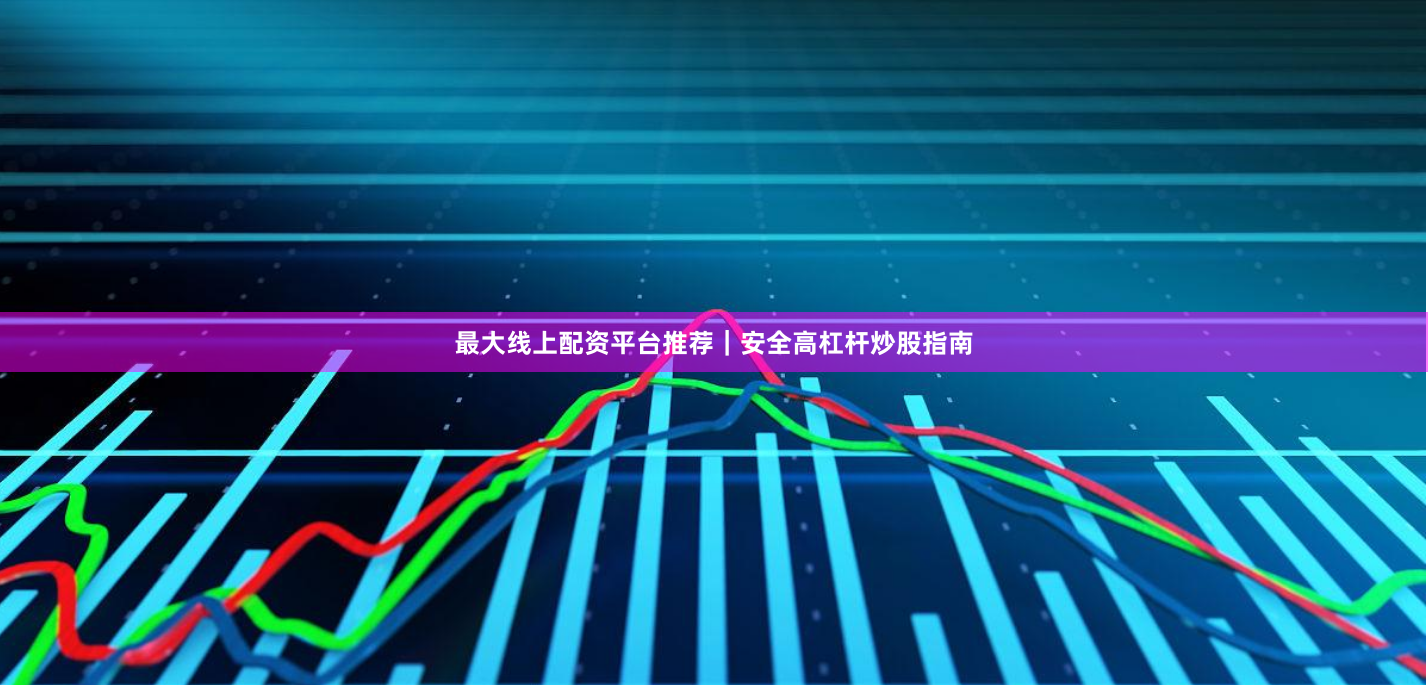 最大线上配资平台推荐｜安全高杠杆炒股指南