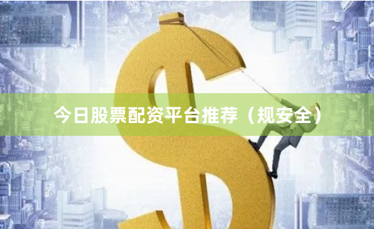 今日股票配资平台推荐（规安全）