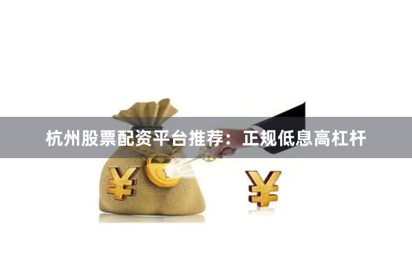 杭州股票配资平台推荐：正规低息高杠杆