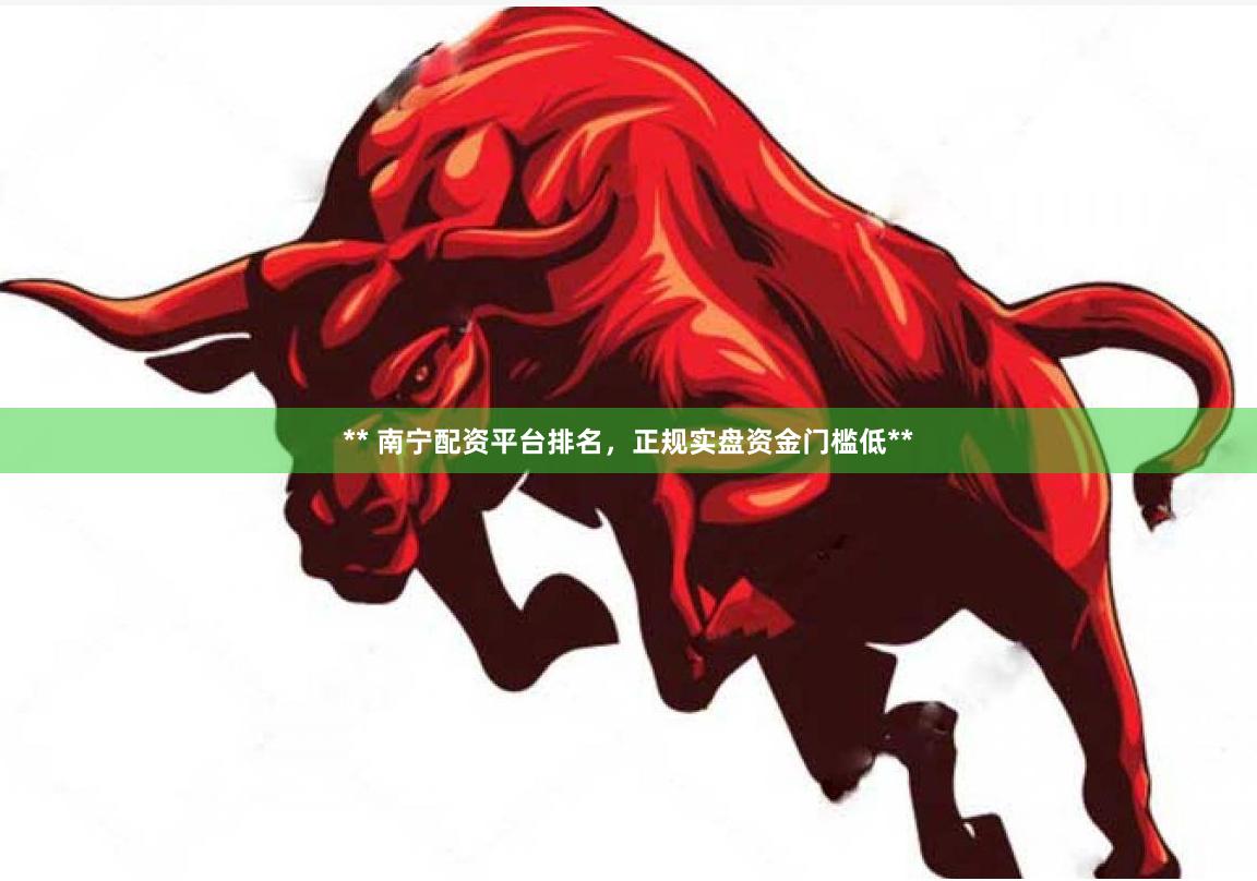 ** 南宁配资平台排名，正规实盘资金门槛低**