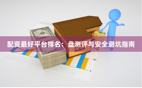 配资最好平台排名：盘测评与安全避坑指南